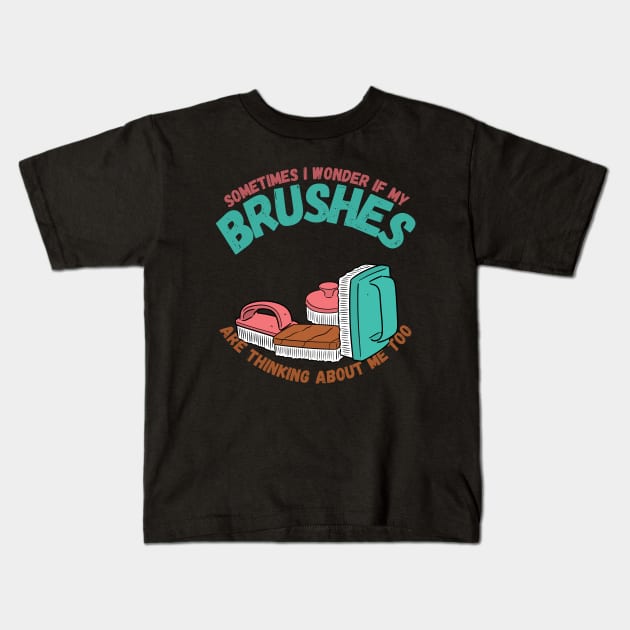 Sometimes I Wonder If My Brushes Are Thinking About Me Too Kids T-Shirt by maxdax